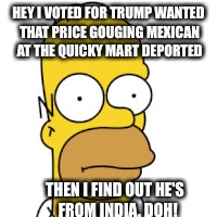 HEY I VOTED FOR TRUMP WANTED THAT PRICE GOUGING MEXICAN AT THE QUICKY MART DEPORTED THEN I FIND OUT HE'S  FROM INDIA. DOH! | made w/ Imgflip meme maker