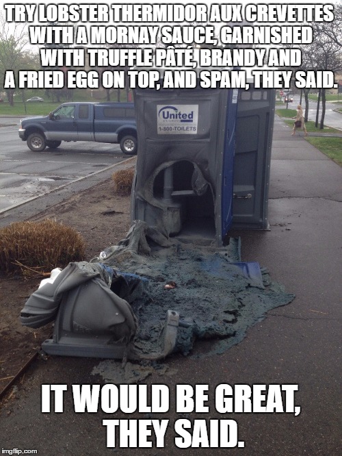 After you eat at the Green Midget Café in Bromley | TRY LOBSTER THERMIDOR AUX CREVETTES WITH A MORNAY SAUCE, GARNISHED WITH TRUFFLE PÂTÉ, BRANDY AND A FRIED EGG ON TOP, AND SPAM, THEY SAID. IT | image tagged in monty python,monty python week,monty python spam,spam,porta potty,it would be fun they said | made w/ Imgflip meme maker