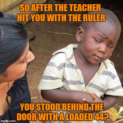 Glory Glory Do I Feel Lucky | SO AFTER THE TEACHER HIT YOU WITH THE RULER; YOU STOOD BEHIND THE DOOR WITH A LOADED 44? | image tagged in memes,third world skeptical kid,teacher,school,british school punishment,beating | made w/ Imgflip meme maker