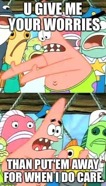 Put It Somewhere Else Patrick Meme | U GIVE ME YOUR WORRIES; THAN PUT'EM AWAY FOR WHEN I DO CARE. | image tagged in memes,put it somewhere else patrick | made w/ Imgflip meme maker