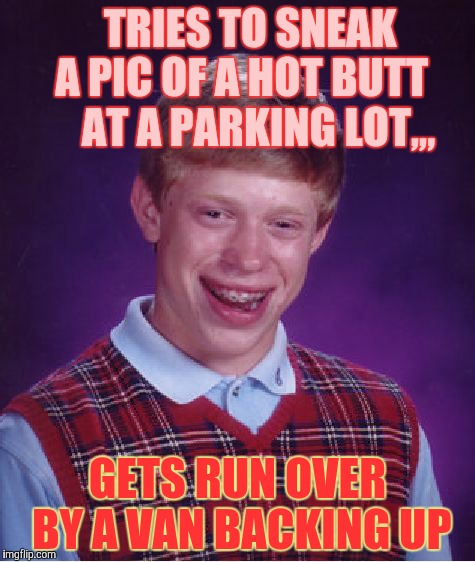 Bad Luck Brian | TRIES TO SNEAK A PIC OF A HOT BUTT     AT A PARKING LOT,,, GETS RUN OVER BY A VAN BACKING UP | image tagged in memes,bad luck brian | made w/ Imgflip meme maker