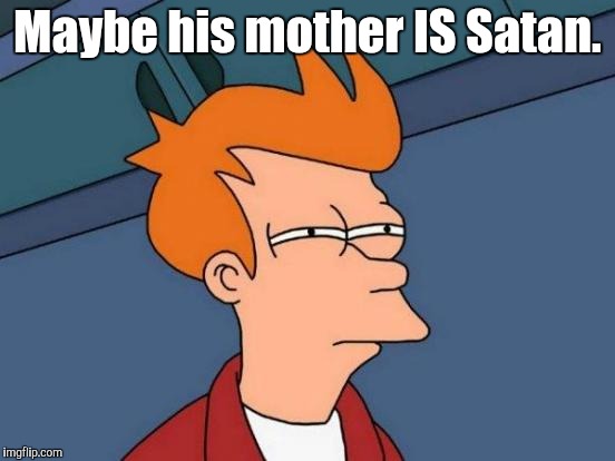 Futurama Fry Meme | Maybe his mother IS Satan. | image tagged in memes,futurama fry | made w/ Imgflip meme maker