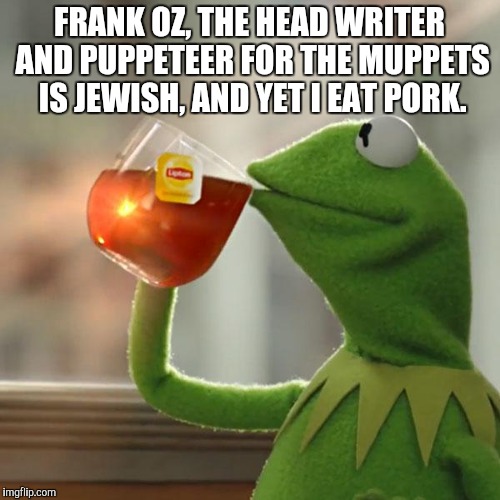 But That's None Of My Business Meme | FRANK OZ, THE HEAD WRITER AND PUPPETEER FOR THE MUPPETS IS JEWISH, AND YET I EAT PORK. | image tagged in memes,but thats none of my business,kermit the frog | made w/ Imgflip meme maker