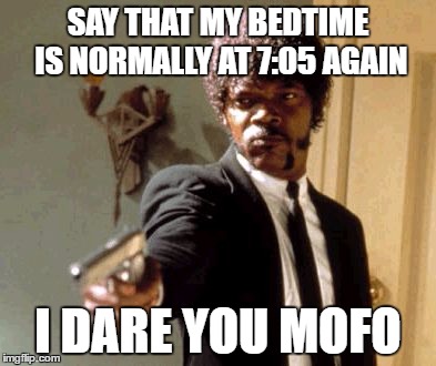 Say That Again I Dare You Meme | SAY THAT MY BEDTIME IS NORMALLY AT 7:05 AGAIN I DARE YOU MOFO | image tagged in memes,say that again i dare you | made w/ Imgflip meme maker