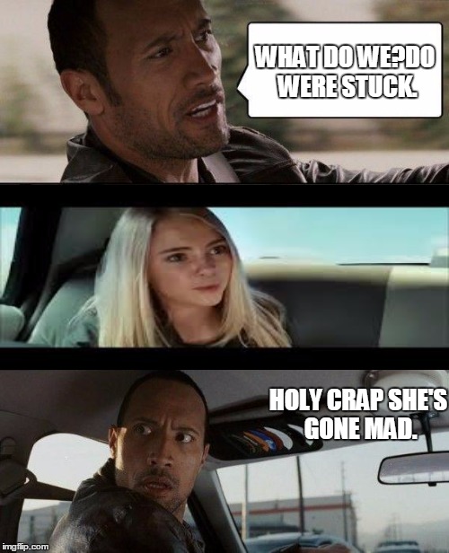 The Rock Driving | WHAT DO WE?DO WERE STUCK. HOLY CRAP SHE'S GONE MAD. | image tagged in memes,the rock driving | made w/ Imgflip meme maker