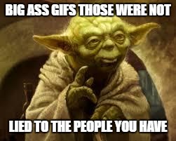 yoda | BIG ASS GIFS THOSE WERE NOT; LIED TO THE PEOPLE YOU HAVE | image tagged in yoda | made w/ Imgflip meme maker