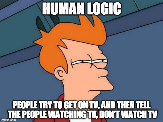 human logic strikes again | HUMAN LOGIC; PEOPLE TRY TO GET ON TV, AND THEN TELL THE PEOPLE WATCHING TV, DON'T WATCH TV | image tagged in memes,futurama fry | made w/ Imgflip meme maker
