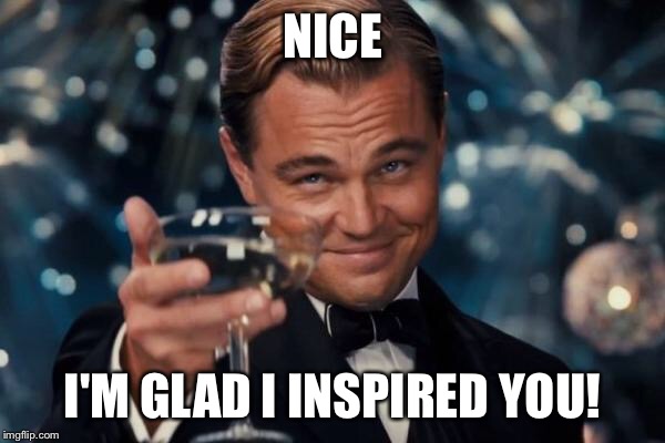 Leonardo Dicaprio Cheers Meme | NICE I'M GLAD I INSPIRED YOU! | image tagged in memes,leonardo dicaprio cheers | made w/ Imgflip meme maker