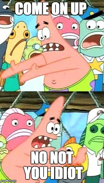Put It Somewhere Else Patrick Meme | COME ON UP; NO NOT YOU IDIOT | image tagged in memes,put it somewhere else patrick | made w/ Imgflip meme maker