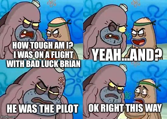 Welcome to the Salty Spitoon | HOW TOUGH AM I? I WAS ON A FLIGHT WITH BAD LUCK BRIAN; YEAH...AND? OK RIGHT THIS WAY; HE WAS THE PILOT | image tagged in welcome to the salty spitoon | made w/ Imgflip meme maker