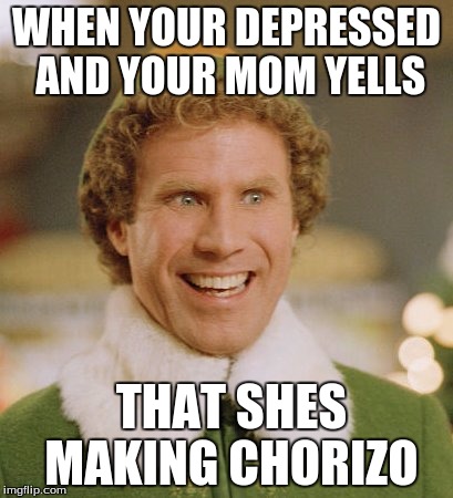 Buddy The Elf Meme | WHEN YOUR DEPRESSED AND YOUR MOM YELLS; THAT SHES MAKING CHORIZO | image tagged in memes,buddy the elf | made w/ Imgflip meme maker
