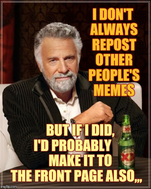 The Most Interesting Man In The World Meme | I DON'T ALWAYS REPOST OTHER PEOPLE'S MEMES BUT IF I DID,     I'D PROBABLY               MAKE IT TO        THE FRONT PAGE ALSO,,, | image tagged in memes,the most interesting man in the world | made w/ Imgflip meme maker