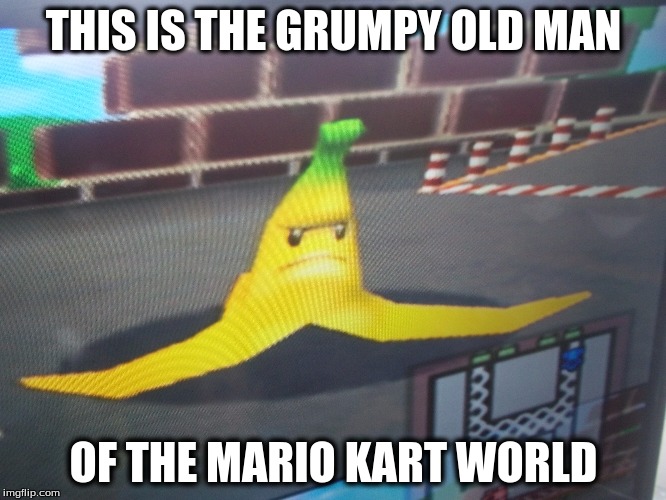 grumpy banana | THIS IS THE GRUMPY OLD MAN; OF THE MARIO KART WORLD | image tagged in yellow,banana,mario,mad,mario kart,grumpy | made w/ Imgflip meme maker