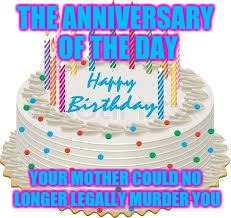 The reason we celebrate | THE ANNIVERSARY OF THE DAY; YOUR MOTHER COULD NO LONGER LEGALLY MURDER YOU | image tagged in happy birthday,memes | made w/ Imgflip meme maker
