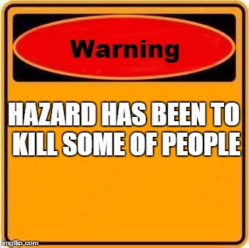 Warning Sign Meme | HAZARD HAS BEEN TO KILL SOME OF PEOPLE | image tagged in memes,warning sign | made w/ Imgflip meme maker