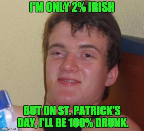 10 Guy | I'M ONLY 2% IRISH; BUT ON ST. PATRICK'S DAY, I'LL BE 100% DRUNK. | image tagged in memes,10 guy | made w/ Imgflip meme maker