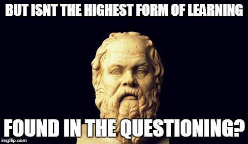 BUT ISNT THE HIGHEST FORM OF LEARNING FOUND IN THE QUESTIONING? | made w/ Imgflip meme maker