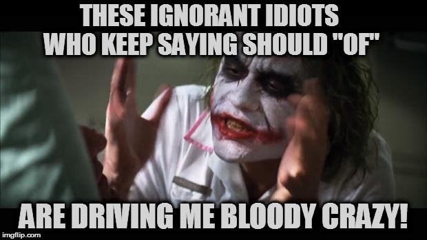 And everybody loses their minds Meme | THESE IGNORANT IDIOTS WHO KEEP SAYING SHOULD "OF"; ARE DRIVING ME BLOODY CRAZY! | image tagged in memes,and everybody loses their minds | made w/ Imgflip meme maker