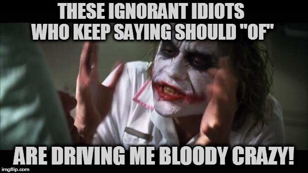 And everybody loses their minds | THESE IGNORANT IDIOTS WHO KEEP SAYING SHOULD "OF"; ARE DRIVING ME BLOODY CRAZY! | image tagged in memes,and everybody loses their minds | made w/ Imgflip meme maker