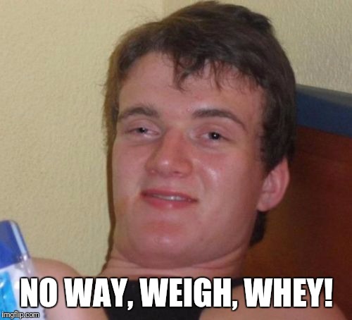 10 Guy Meme | NO WAY, WEIGH, WHEY! | image tagged in memes,10 guy | made w/ Imgflip meme maker