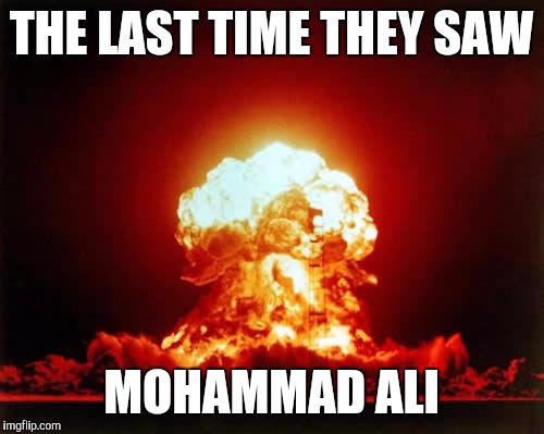 Nuclear Explosion | THE LAST TIME THEY SAW; MOHAMMAD ALI | image tagged in memes,nuclear explosion | made w/ Imgflip meme maker