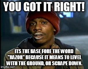 Y'all Got Any More Of That Meme | YOU GOT IT RIGHT! ITS THE BASE FORE THE WORD "RAZOR" BECAUSE IT MEANS TO LEVEL WITH THE GROUND, OR SCRAPE DOWN. | image tagged in memes,yall got any more of | made w/ Imgflip meme maker