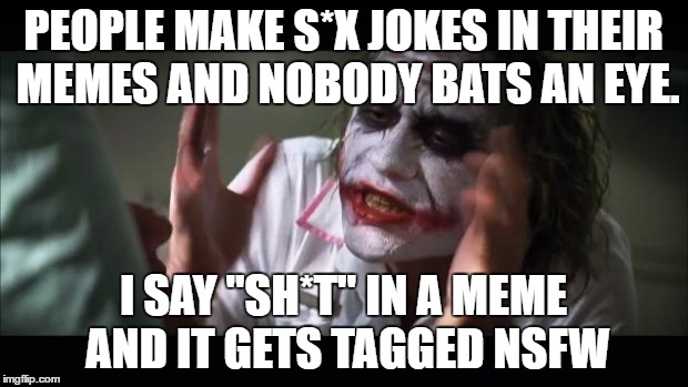 And everybody loses their minds Meme | PEOPLE MAKE S*X JOKES IN THEIR MEMES AND NOBODY BATS AN EYE. I SAY "SH*T" IN A MEME AND IT GETS TAGGED NSFW | image tagged in memes,and everybody loses their minds | made w/ Imgflip meme maker