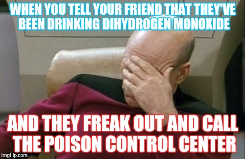 Make Earth Smart Again | WHEN YOU TELL YOUR FRIEND THAT THEY'VE BEEN DRINKING DIHYDROGEN MONOXIDE; AND THEY FREAK OUT AND CALL THE POISON CONTROL CENTER | image tagged in memes,captain picard facepalm,water | made w/ Imgflip meme maker