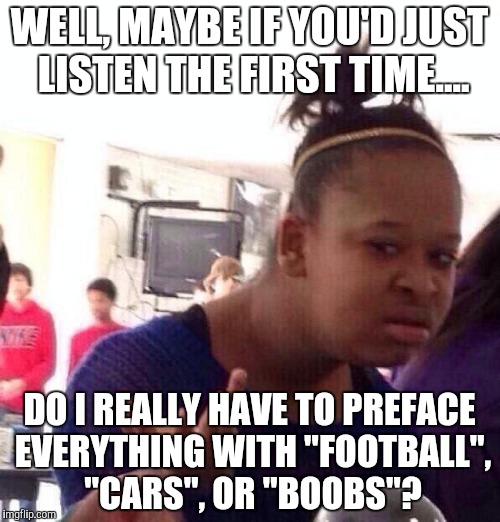 Black Girl Wat Meme | WELL, MAYBE IF YOU'D JUST LISTEN THE FIRST TIME.... DO I REALLY HAVE TO PREFACE EVERYTHING WITH "FOOTBALL", "CARS", OR "BOOBS"? | image tagged in memes,black girl wat | made w/ Imgflip meme maker