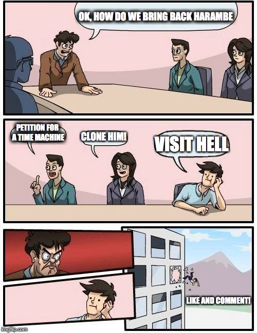 Boardroom Meeting Suggestion Meme | OK, HOW DO WE BRING BACK HARAMBE; PETITION FOR A TIME MACHINE; CLONE HIM! VISIT HELL; LIKE AND COMMENT! | image tagged in memes,boardroom meeting suggestion | made w/ Imgflip meme maker