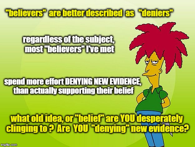 Believers are Deniers | "believers"  are better described  as   "deniers"; regardless of the subject, most "believers" I've met; spend more effort DENYING NEW EVIDENCE, than actually supporting their belief; what old idea, or "belief" are YOU desperately clinging to ?  Are  YOU  "denying" new evidence? | image tagged in believe,deny,open,new | made w/ Imgflip meme maker