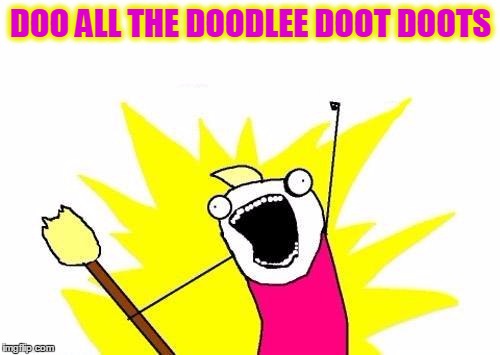 X All The Y Meme | DOO ALL THE DOODLEE DOOT DOOTS | image tagged in memes,x all the y | made w/ Imgflip meme maker
