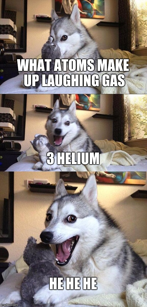 Bad Pun Dog Meme | WHAT ATOMS MAKE UP LAUGHING GAS; 3 HELIUM; HE HE HE | image tagged in memes,bad pun dog | made w/ Imgflip meme maker