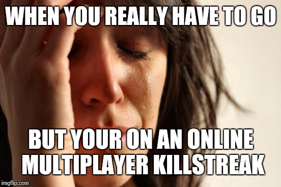 First World Problems Meme | WHEN YOU REALLY HAVE TO GO BUT YOUR ON AN ONLINE MULTIPLAYER KILLSTREAK | image tagged in memes,first world problems | made w/ Imgflip meme maker