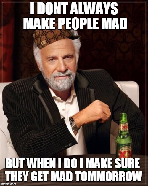 The Most Interesting Man In The World | I DONT ALWAYS MAKE PEOPLE MAD; BUT WHEN I DO I MAKE SURE THEY GET MAD TOMMORROW | image tagged in memes,the most interesting man in the world,scumbag | made w/ Imgflip meme maker