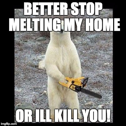 Chainsaw Bear Meme | BETTER STOP MELTING MY HOME; OR ILL KILL YOU! | image tagged in memes,chainsaw bear | made w/ Imgflip meme maker