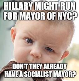 Skeptical Baby | HILLARY MIGHT RUN FOR MAYOR OF NYC? DON'T THEY ALREADY HAVE A SOCIALIST MAYOR? | image tagged in memes,skeptical baby | made w/ Imgflip meme maker