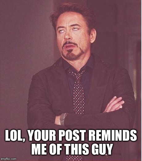 Face You Make Robert Downey Jr Meme | LOL, YOUR POST REMINDS ME OF THIS GUY | image tagged in memes,face you make robert downey jr | made w/ Imgflip meme maker