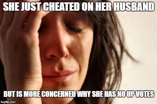First World Problems Meme | SHE JUST CHEATED ON HER HUSBAND; BUT IS MORE CONCERNED WHY SHE HAS NO UP VOTES | image tagged in memes,first world problems | made w/ Imgflip meme maker