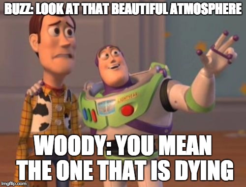 X, X Everywhere | BUZZ: LOOK AT THAT BEAUTIFUL ATMOSPHERE; WOODY: YOU MEAN THE ONE THAT IS DYING | image tagged in memes,x x everywhere | made w/ Imgflip meme maker