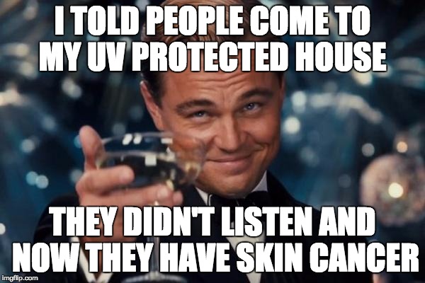 Leonardo Dicaprio Cheers Meme | I TOLD PEOPLE COME TO MY UV PROTECTED HOUSE; THEY DIDN'T LISTEN AND NOW THEY HAVE SKIN CANCER | image tagged in memes,leonardo dicaprio cheers | made w/ Imgflip meme maker
