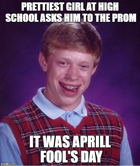Bad Luck Brian | PRETTIEST GIRL AT HIGH SCHOOL ASKS HIM TO THE PROM; IT WAS APRILL FOOL'S DAY | image tagged in memes,bad luck brian | made w/ Imgflip meme maker