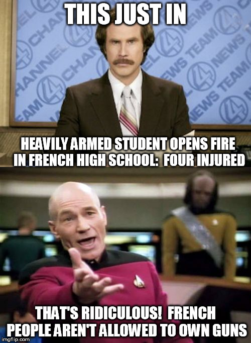 When guns are outlawed, only outlaws will have guns. | THIS JUST IN; HEAVILY ARMED STUDENT OPENS FIRE IN FRENCH HIGH SCHOOL:  FOUR INJURED; THAT'S RIDICULOUS!  FRENCH PEOPLE AREN'T ALLOWED TO OWN GUNS | image tagged in memes,ron burgundy,gun control,second amendment | made w/ Imgflip meme maker