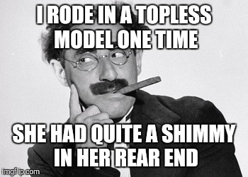 I RODE IN A TOPLESS MODEL ONE TIME SHE HAD QUITE A SHIMMY IN HER REAR END | made w/ Imgflip meme maker
