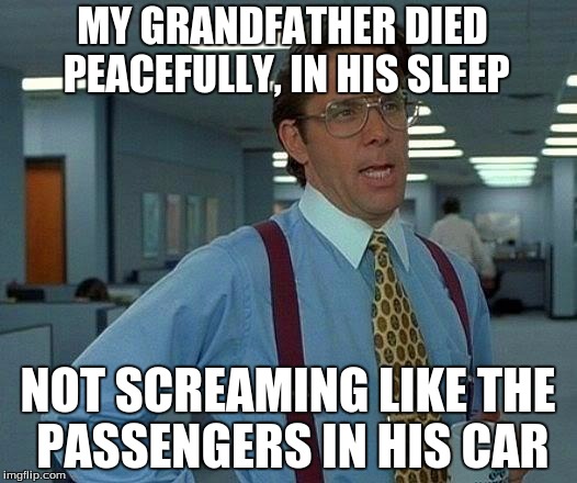 That Would Be Great | MY GRANDFATHER DIED PEACEFULLY, IN HIS SLEEP; NOT SCREAMING LIKE THE PASSENGERS IN HIS CAR | image tagged in memes,that would be great | made w/ Imgflip meme maker