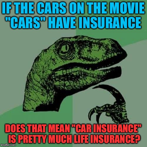 Insurance In A Pixar Movie | IF THE CARS ON THE MOVIE "CARS" HAVE INSURANCE; DOES THAT MEAN "CAR INSURANCE" IS PRETTY MUCH LIFE INSURANCE? | image tagged in memes,philosoraptor,funny,insurance,cars,clever | made w/ Imgflip meme maker