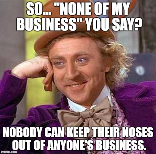 Creepy Condescending Wonka | SO... "NONE OF MY BUSINESS" YOU SAY? NOBODY CAN KEEP THEIR NOSES OUT OF ANYONE'S BUSINESS. | image tagged in memes,creepy condescending wonka | made w/ Imgflip meme maker