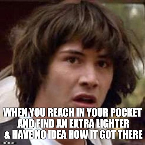 Conspiracy Keanu | WHEN YOU REACH IN YOUR POCKET AND FIND AN EXTRA LIGHTER & HAVE NO IDEA HOW IT GOT THERE | image tagged in memes,conspiracy keanu | made w/ Imgflip meme maker