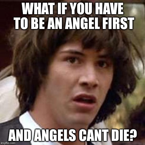 Conspiracy Keanu Meme | WHAT IF YOU HAVE TO BE AN ANGEL FIRST AND ANGELS CANT DIE? | image tagged in memes,conspiracy keanu | made w/ Imgflip meme maker