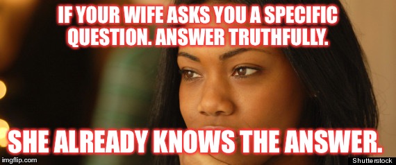 Detective wives | IF YOUR WIFE ASKS YOU A SPECIFIC QUESTION. ANSWER TRUTHFULLY. SHE ALREADY KNOWS THE ANSWER. | image tagged in truth is always better | made w/ Imgflip meme maker